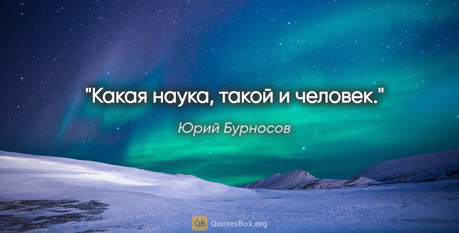 Юрий Бурносов цитата: "Какая наука, такой и человек."