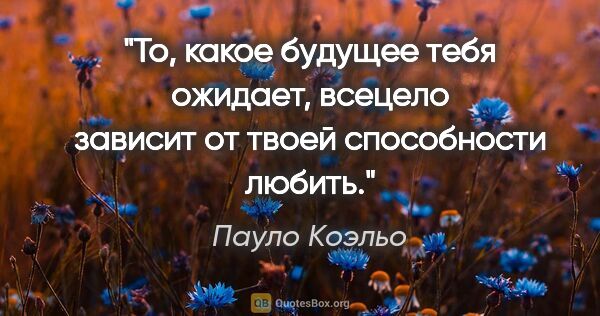 Пауло Коэльо цитата: "То, какое будущее тебя ожидает, всецело зависит от твоей..."