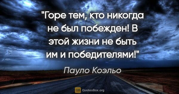 Пауло Коэльо цитата: "Горе тем, кто никогда не был побежден! В этой жизни не быть им..."