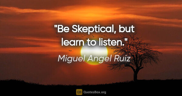 Miguel Angel Ruiz quote: "Be Skeptical, but learn to listen."