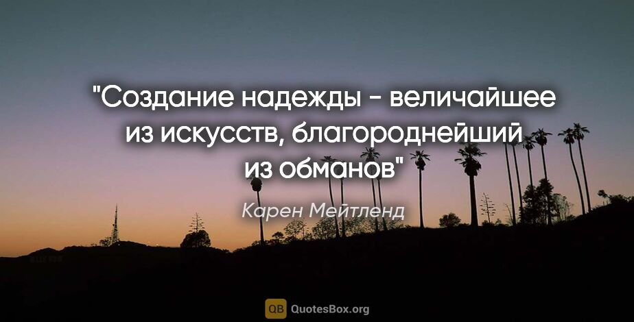 Карен Мейтленд цитата: "Создание надежды - величайшее из искусств, благороднейший из..."