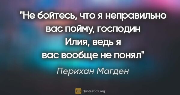 Перихан Магден цитата: "Не бойтесь, что я неправильно вас пойму, господин Илия, ведь я..."