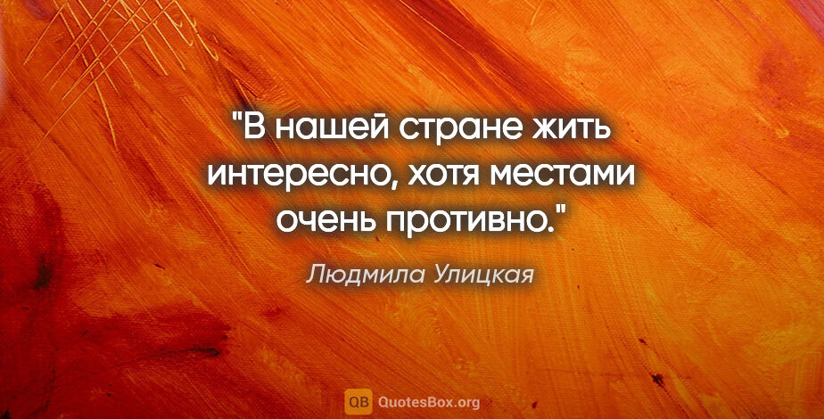 Людмила Улицкая цитата: "В нашей стране жить интересно, хотя местами очень противно."