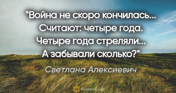 Светлана Алексиевич цитата: "Война не скоро кончилась... Считают: четыре года. Четыре года..."