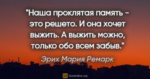 Эрих Мария Ремарк цитата: ""Наша проклятая память - это решето. И она хочет выжить. А..."