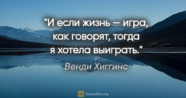 Венди Хиггинс цитата: "«И если жизнь — игра, как говорят, тогда я хотела выиграть.»"