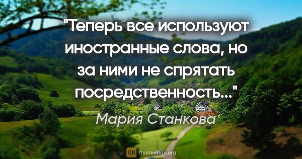 Мария Станкова цитата: "Теперь все используют иностранные слова, но за ними не..."