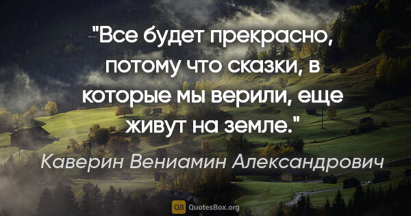 Каверин Вениамин Александрович цитата: "Все будет прекрасно, потому что сказки, в которые мы верили,..."