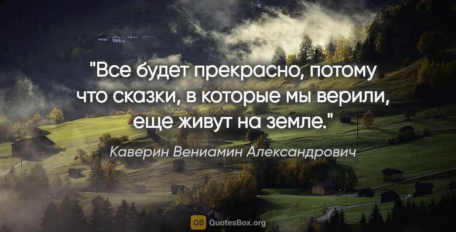 Каверин Вениамин Александрович цитата: "Все будет прекрасно, потому что сказки, в которые мы верили,..."