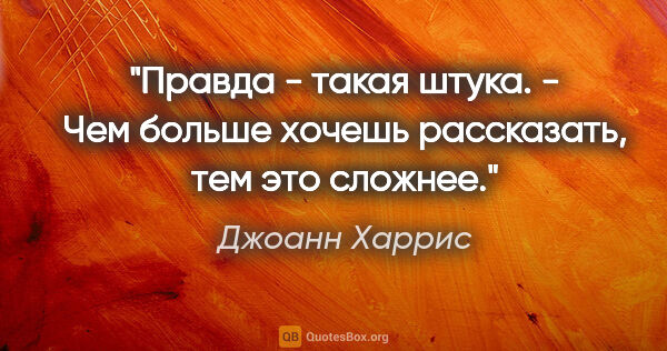 Джоанн Харрис цитата: "Правда - такая штука. - Чем больше хочешь рассказать, тем это..."