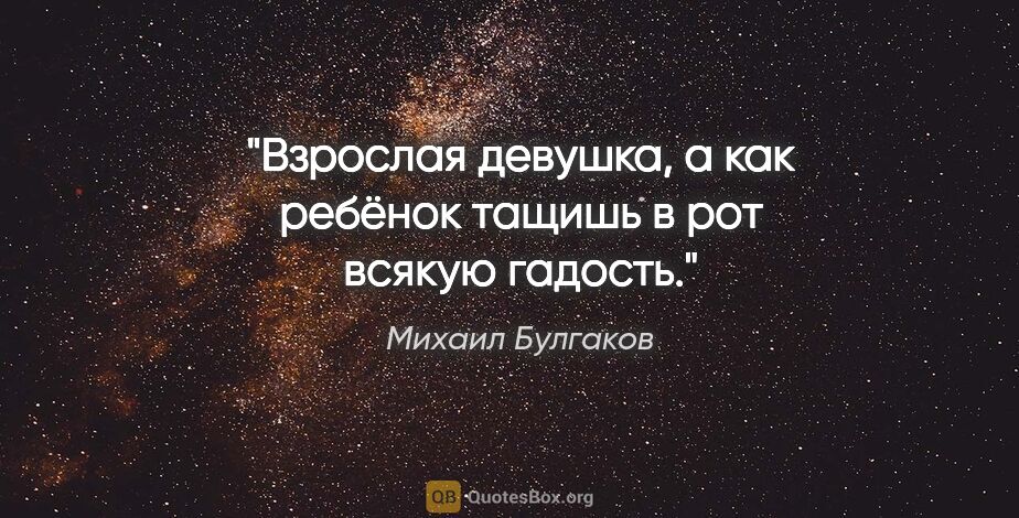 Михаил Булгаков цитата: "Взрослая девушка, а как ребёнок тащишь в рот всякую гадость."