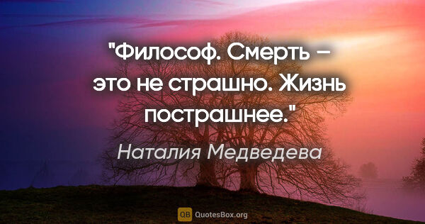 Наталия Медведева цитата: "Философ. Смерть – это не страшно. Жизнь пострашнее."