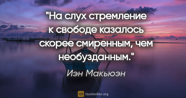 Иэн Макьюэн цитата: "На слух стремление к свободе казалось скорее смиренным, чем..."