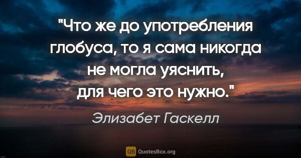 Элизабет Гаскелл цитата: "Что же до употребления глобуса, то я сама никогда не могла..."