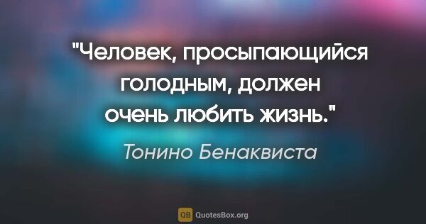 Тонино Бенаквиста цитата: "Человек, просыпающийся голодным, должен очень любить жизнь."