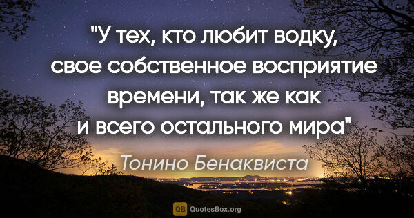 Тонино Бенаквиста цитата: "У тех, кто любит водку, свое собственное восприятие времени,..."