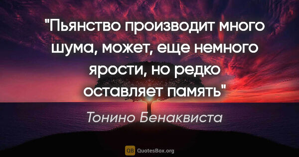 Тонино Бенаквиста цитата: "Пьянство производит много шума, может, еще немного ярости, но..."