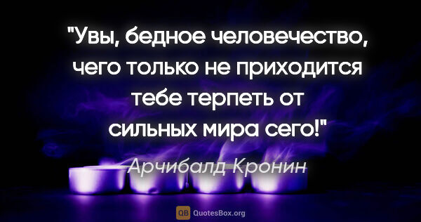 Арчибалд Кронин цитата: "Увы, бедное человечество, чего только не приходится тебе..."