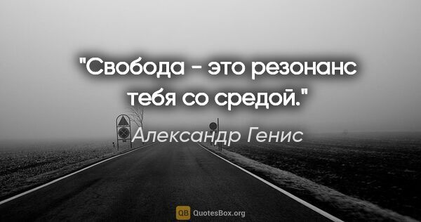 Александр Генис цитата: "Свобода - это резонанс тебя со средой."