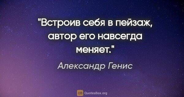 Александр Генис цитата: "Встроив себя в пейзаж, автор его навсегда меняет."