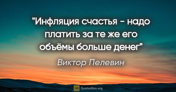 Виктор Пелевин цитата: "Инфляция счастья - надо платить за те же его объёмы больше денег"