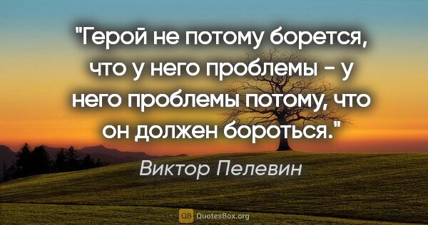 Виктор Пелевин цитата: "Герой не потому борется, что у него проблемы - у него проблемы..."