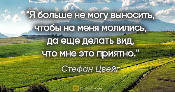 Стефан Цвейг цитата: "Я больше не могу выносить, чтобы на меня молились, да еще..."