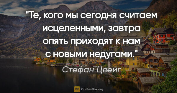 Стефан Цвейг цитата: "Те, кого мы сегодня считаем исцеленными, завтра опять приходят..."