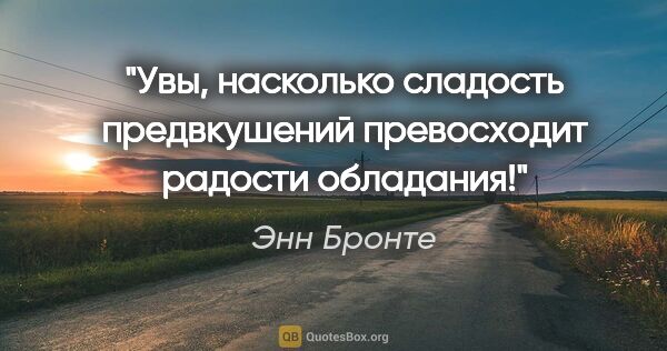 Энн Бронте цитата: "Увы, насколько сладость предвкушений превосходит радости..."