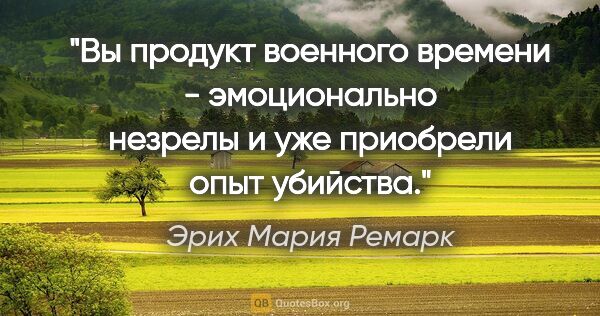 Эрих Мария Ремарк цитата: ""Вы продукт военного времени - эмоционально незрелы и уже..."