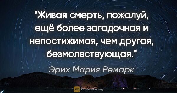 Эрих Мария Ремарк цитата: ""Живая смерть, пожалуй, ещё более загадочная и непостижимая,..."