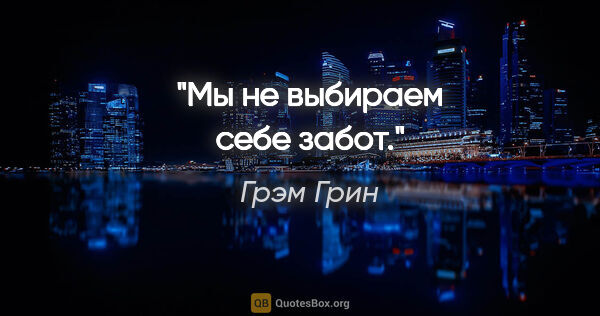 Грэм Грин цитата: "Мы не выбираем себе забот."