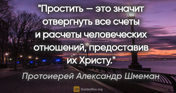 Протоиерей Александр Шмеман цитата: "Простить — это значит отвергнуть все счеты и расчеты..."