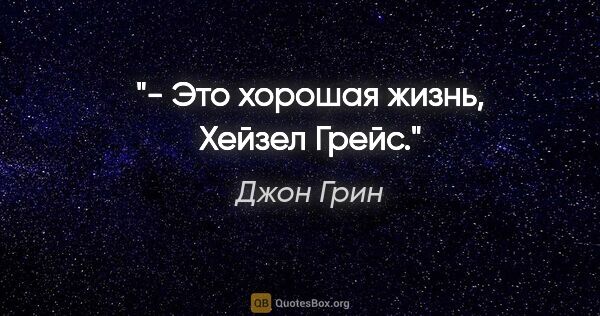 Джон Грин цитата: "- Это хорошая жизнь, Хейзел Грейс."