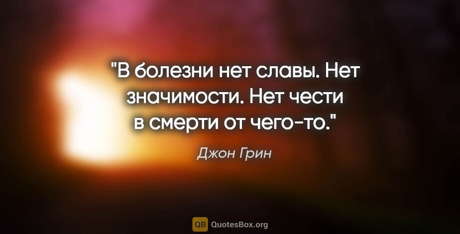 Джон Грин цитата: "В болезни нет славы. Нет значимости. Нет чести в смерти от..."