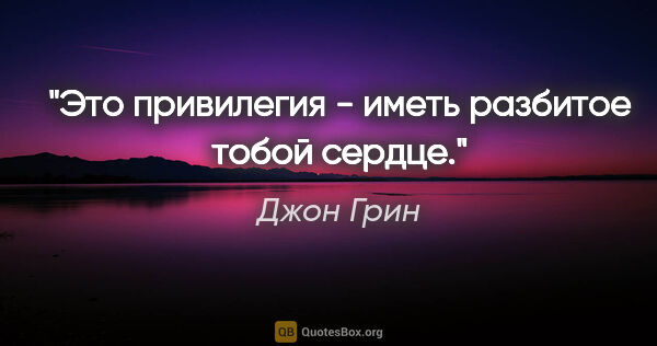 Джон Грин цитата: "Это привилегия - иметь разбитое тобой сердце."