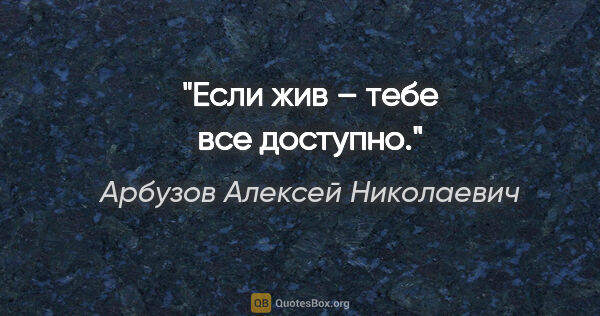 Арбузов Алексей Николаевич цитата: "Если жив – тебе все доступно."