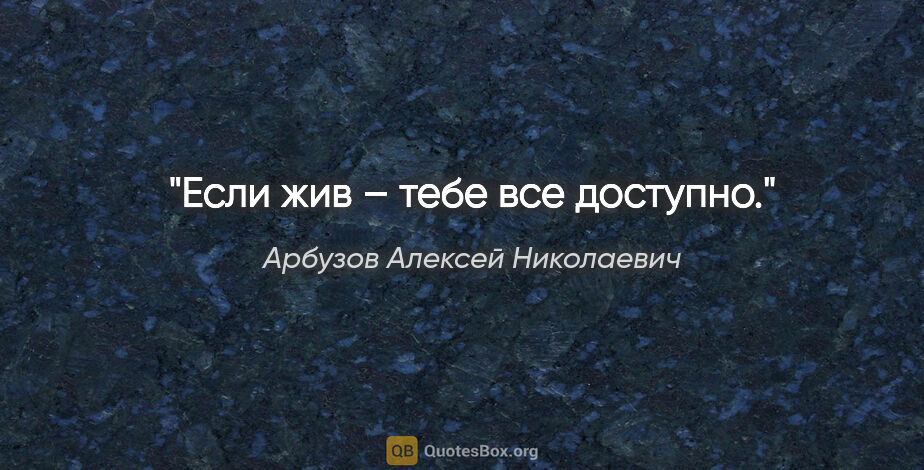 Арбузов Алексей Николаевич цитата: "Если жив – тебе все доступно."