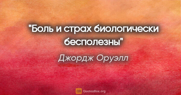 Джордж Оруэлл цитата: "Боль и страх биологически бесполезны"