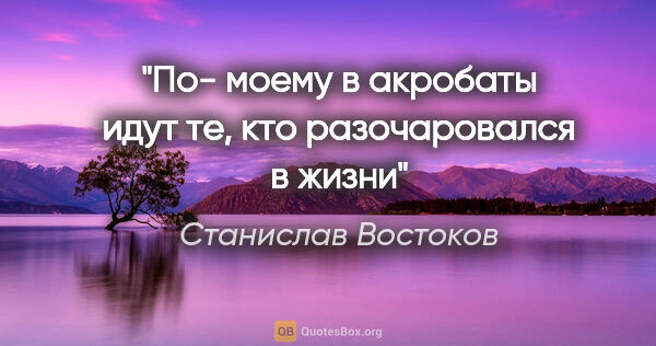 Станислав Востоков цитата: "По- моему в акробаты идут те, кто разочаровался в жизни"