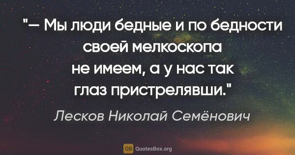 Лесков Николай Семёнович цитата: "— Мы люди бедные и по бедности своей мелкоскопа не имеем, а у..."