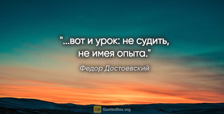Федор Достоевский цитата: "...вот и урок: не судить, не имея опыта."