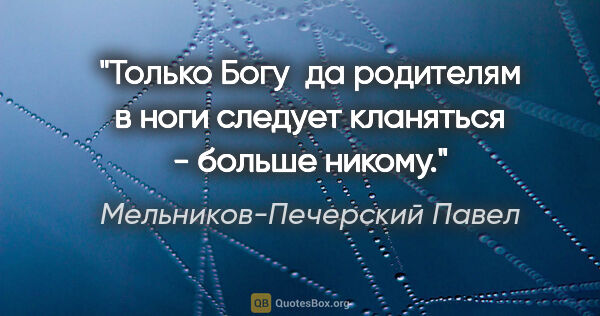 Мельников-Печерский Павел цитата: "Только Богу  да родителям в ноги следует кланяться - больше..."