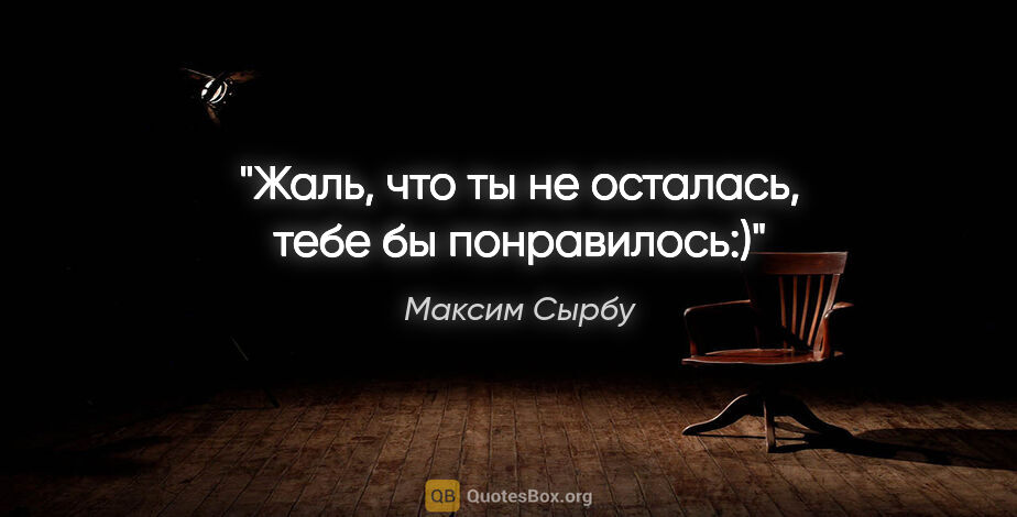 Максим Сырбу цитата: "«Жаль, что ты не осталась, тебе бы понравилось:)»"