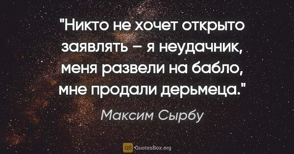 Максим Сырбу цитата: "Никто не хочет открыто заявлять – я неудачник, меня развели на..."