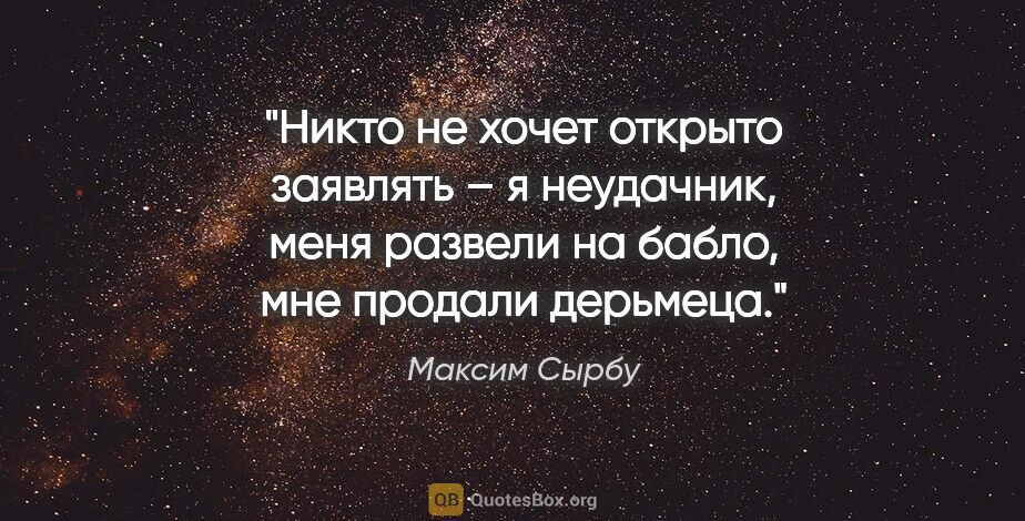 Максим Сырбу цитата: "Никто не хочет открыто заявлять – я неудачник, меня развели на..."