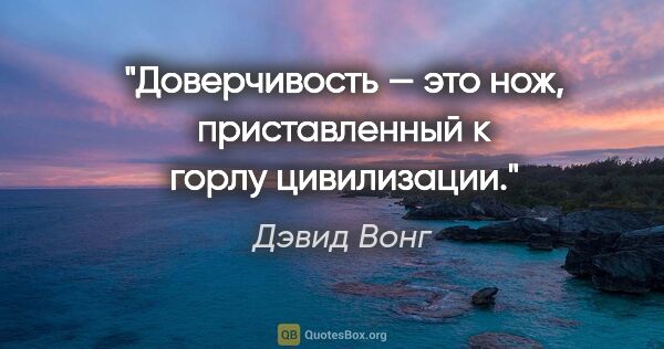 Дэвид Вонг цитата: "Доверчивость — это нож, приставленный к горлу цивилизации."