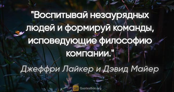 Джеффри Лайкер и Дэвид Майер цитата: "Воспитывай незаурядных людей и формируй команды, исповедующие..."