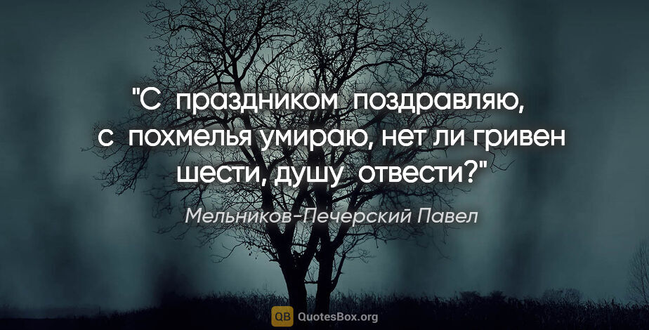 Мельников-Печерский Павел цитата: "С  праздником  поздравляю,  с  похмелья умираю, нет ли гривен..."