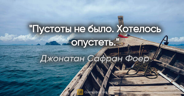 Джонатан Сафран Фоер цитата: "Пустоты не было. Хотелось опустеть."